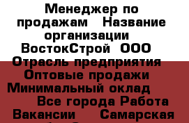 Менеджер по продажам › Название организации ­ ВостокСтрой, ООО › Отрасль предприятия ­ Оптовые продажи › Минимальный оклад ­ 35 000 - Все города Работа » Вакансии   . Самарская обл.,Сызрань г.